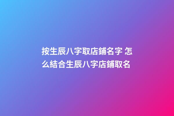 按生辰八字取店鋪名字 怎么結合生辰八字店鋪取名-第1張-店鋪起名-玄機派